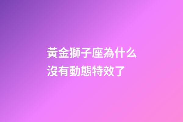 黃金獅子座為什么沒有動態特效了-第1張-星座運勢-玄機派