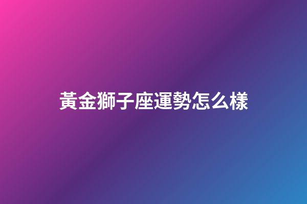 黃金獅子座運勢怎么樣-第1張-星座運勢-玄機派
