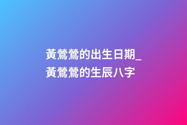 黃鶯鶯的出生日期_黃鶯鶯的生辰八字
