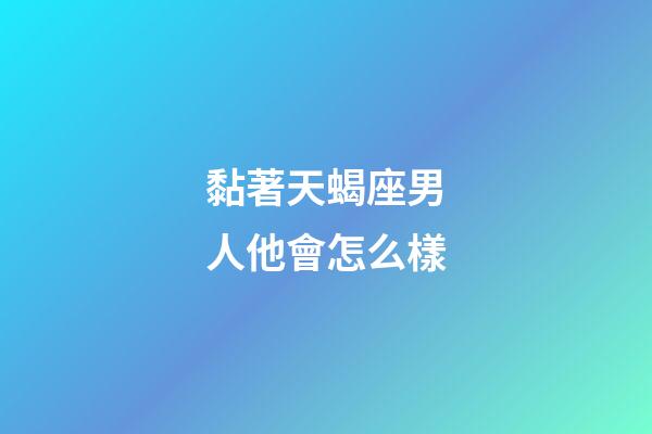 黏著天蝎座男人他會怎么樣-第1張-星座運勢-玄機派