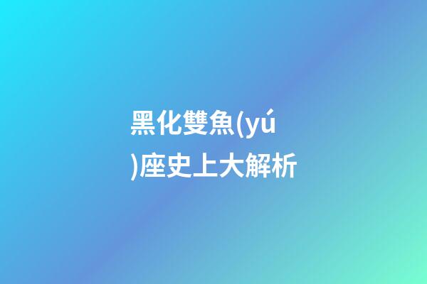 黑化雙魚(yú)座史上大解析（雙魚(yú)覺(jué)醒與黑化區(qū)別）-第1張-星座運(yùn)勢(shì)-玄機(jī)派