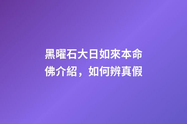黑曜石大日如來本命佛介紹，如何辨真假