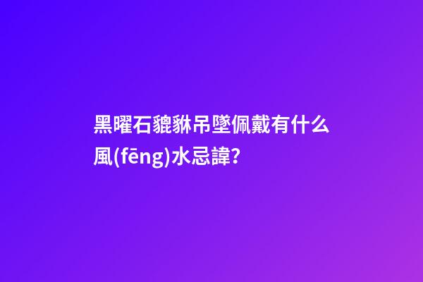 黑曜石貔貅吊墜佩戴有什么風(fēng)水忌諱？