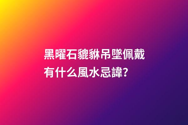 黑曜石貔貅吊墜佩戴有什么風水忌諱？
