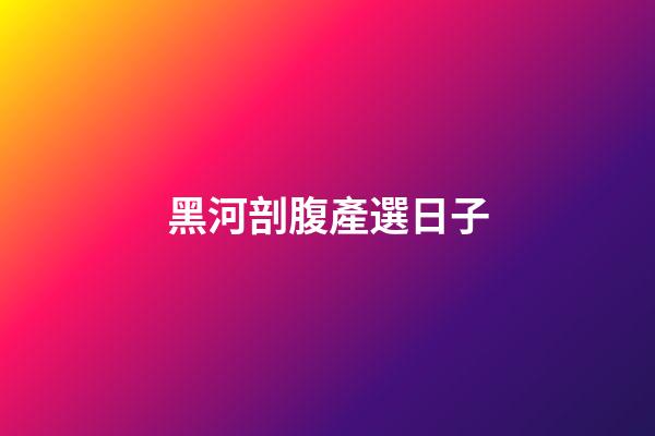 黑河剖腹產選日子