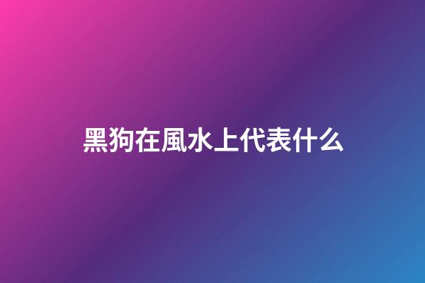 黑狗在風水上代表什么