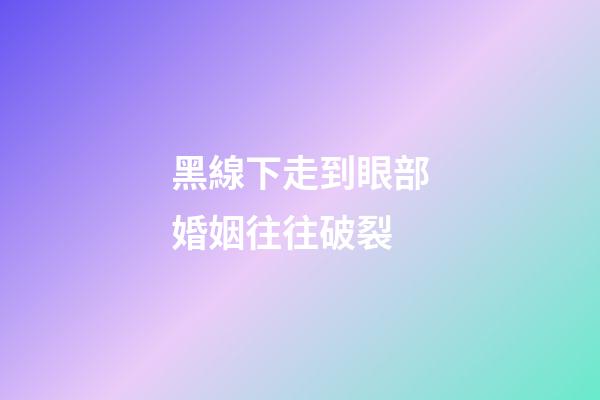 黑線下走到眼部婚姻往往破裂