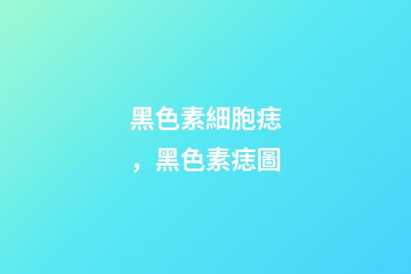 黑色素細胞痣，黑色素痣圖