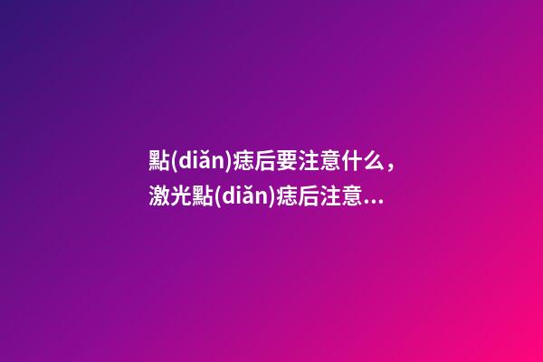 點(diǎn)痣后要注意什么，激光點(diǎn)痣后注意事項(xiàng)