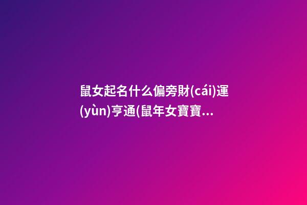 鼠女起名什么偏旁財(cái)運(yùn)亨通(鼠年女寶寶用什么偏旁好)