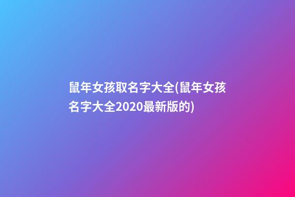鼠年女孩取名字大全(鼠年女孩名字大全2020最新版的)