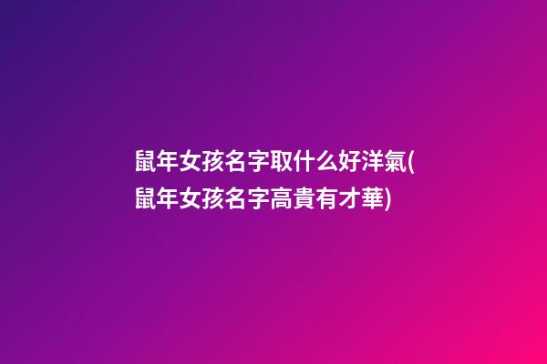 鼠年女孩名字取什么好洋氣(鼠年女孩名字高貴有才華)
