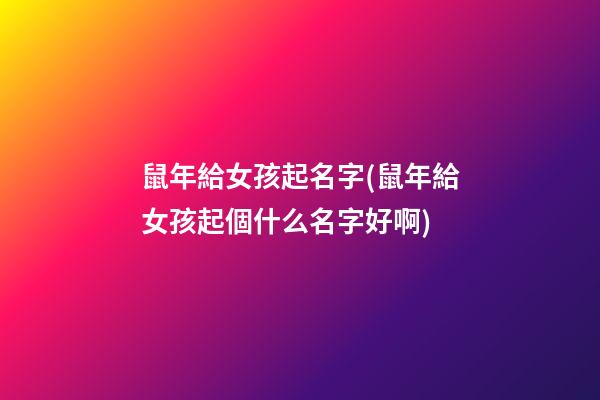 鼠年給女孩起名字(鼠年給女孩起個什么名字好啊)