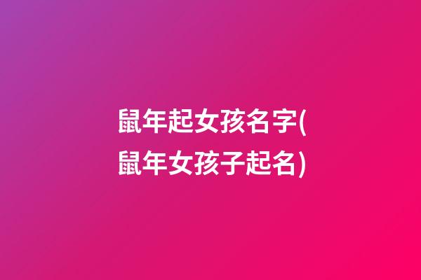 鼠年起女孩名字(鼠年女孩子起名)