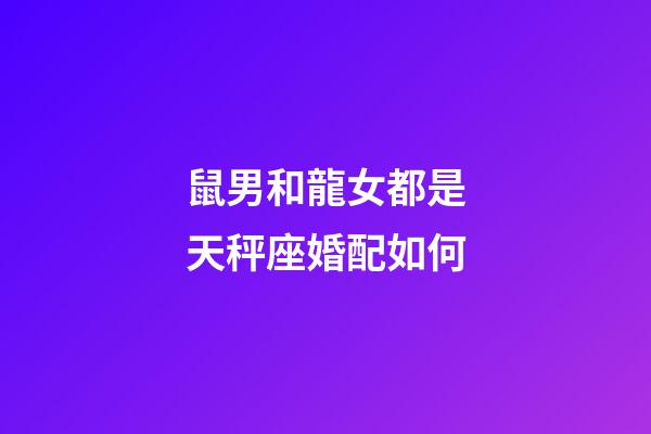 鼠男和龍女都是天秤座婚配如何-第1張-星座運勢-玄機派