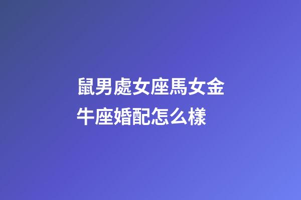 鼠男處女座馬女金牛座婚配怎么樣-第1張-星座運勢-玄機派