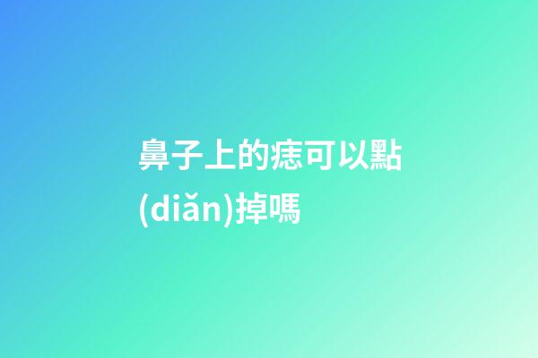鼻子上的痣可以點(diǎn)掉嗎