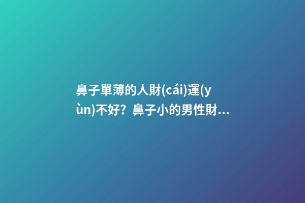 鼻子單薄的人財(cái)運(yùn)不好？鼻子小的男性財(cái)運(yùn)好嗎？