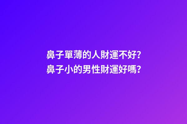 鼻子單薄的人財運不好？鼻子小的男性財運好嗎？