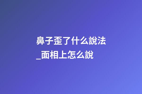 鼻子歪了什么說法_面相上怎么說