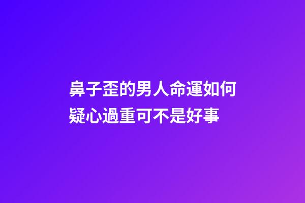 鼻子歪的男人命運如何?疑心過重可不是好事