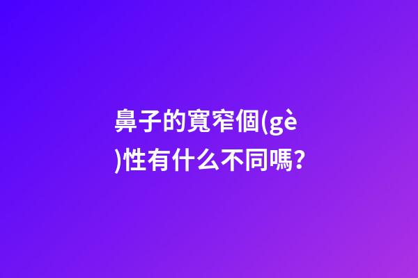 鼻子的寬窄個(gè)性有什么不同嗎？