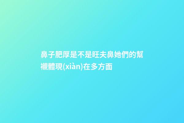 鼻子肥厚是不是旺夫鼻?她們的幫襯體現(xiàn)在多方面