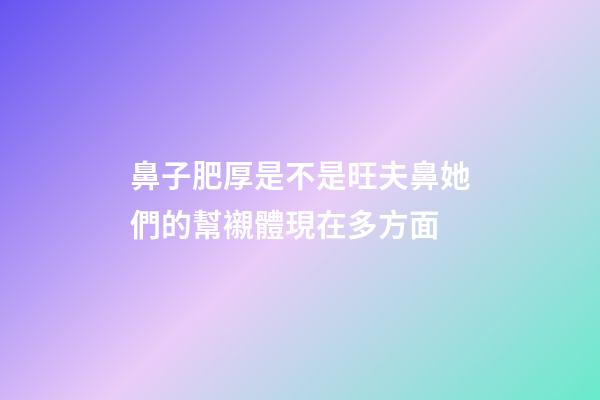 鼻子肥厚是不是旺夫鼻?她們的幫襯體現在多方面