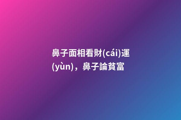 鼻子面相看財(cái)運(yùn)，鼻子論貧富