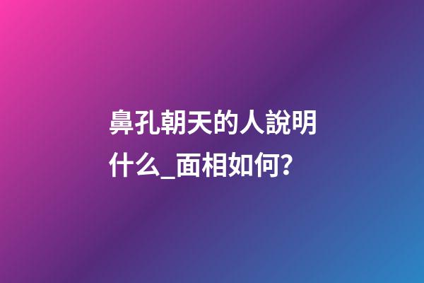 鼻孔朝天的人說明什么_面相如何？