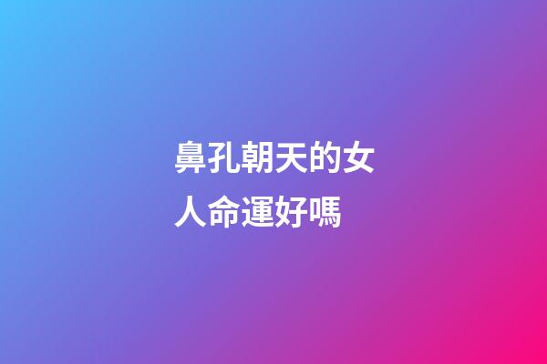 鼻孔朝天的女人命運好嗎