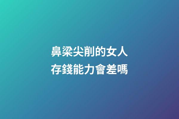 鼻梁尖削的女人存錢能力會差嗎