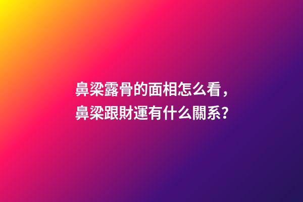 鼻梁露骨的面相怎么看，鼻梁跟財運有什么關系？