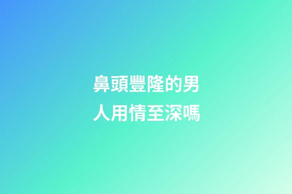 鼻頭豐隆的男人用情至深嗎