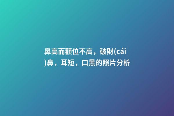 鼻高而顴位不高，破財(cái)鼻，耳短，口黑的照片分析