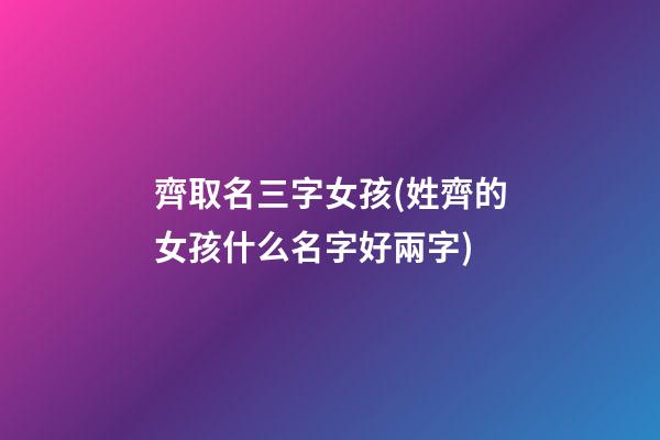齊取名三字女孩(姓齊的女孩什么名字好兩字)