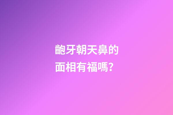 齙牙朝天鼻的面相有福嗎？