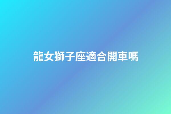 龍女獅子座適合開車嗎-第1張-星座運勢-玄機派