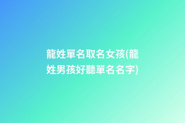 龍姓單名取名女孩(龍姓男孩好聽單名名字)