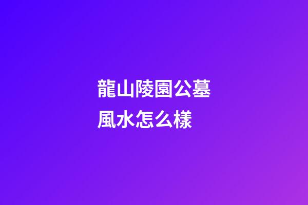 龍山陵園公墓風水怎么樣