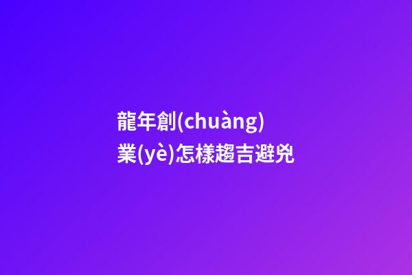 龍年創(chuàng)業(yè)怎樣趨吉避兇