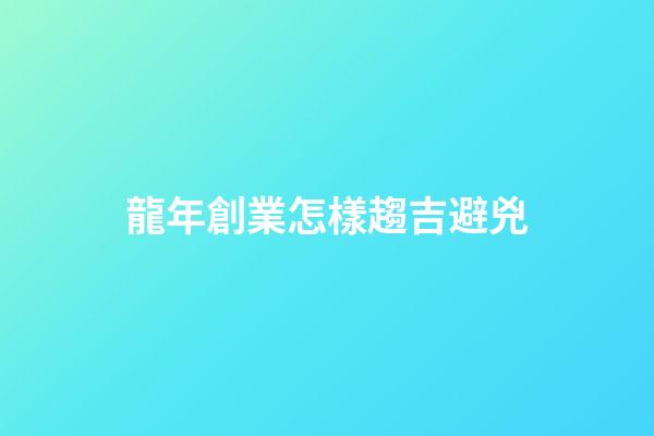 龍年創業怎樣趨吉避兇