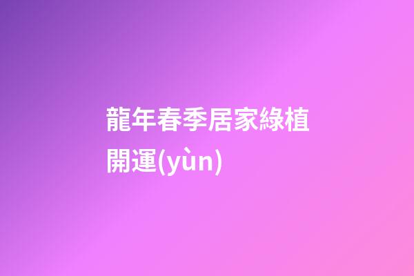 龍年春季居家綠植開運(yùn)