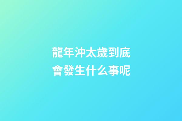 龍年沖太歲到底會發生什么事呢