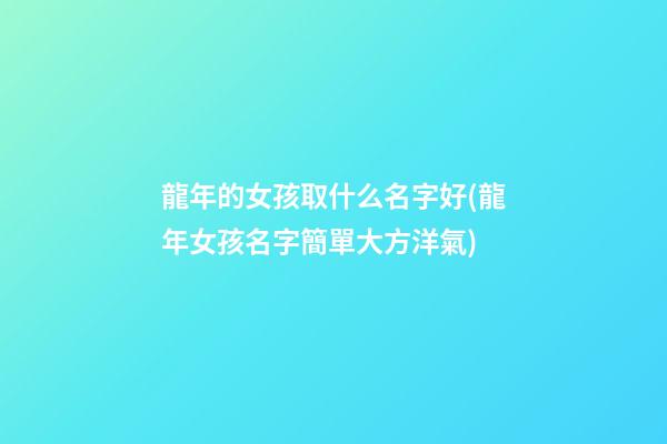 龍年的女孩取什么名字好(龍年女孩名字簡單大方洋氣)