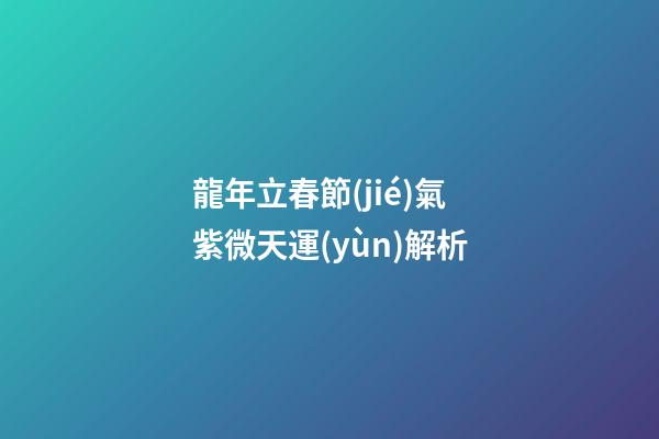 龍年立春節(jié)氣紫微天運(yùn)解析