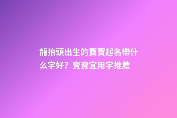龍抬頭出生的寶寶起名帶什么字好？寶寶宜用字推薦