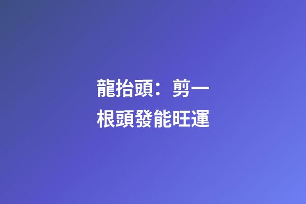 龍抬頭：剪一根頭發能旺運