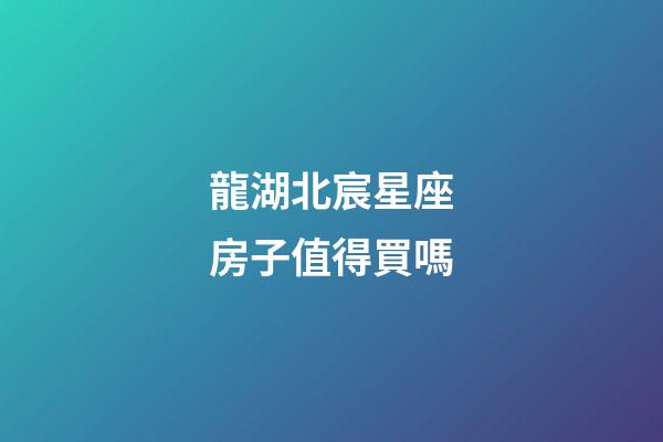 龍湖北宸星座房子值得買嗎