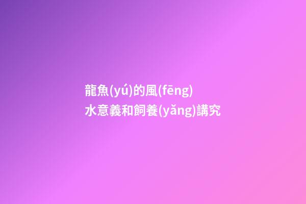龍魚(yú)的風(fēng)水意義和飼養(yǎng)講究